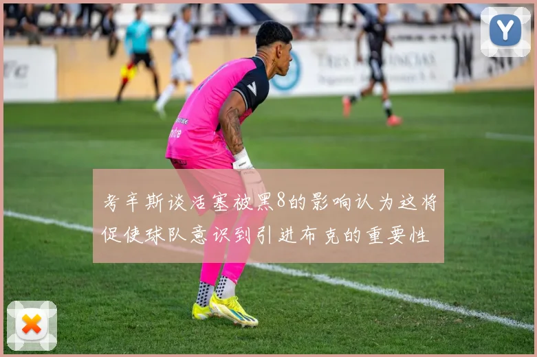 考辛斯谈活塞被黑8的影响认为这将促使球队意识到引进布克的重要性