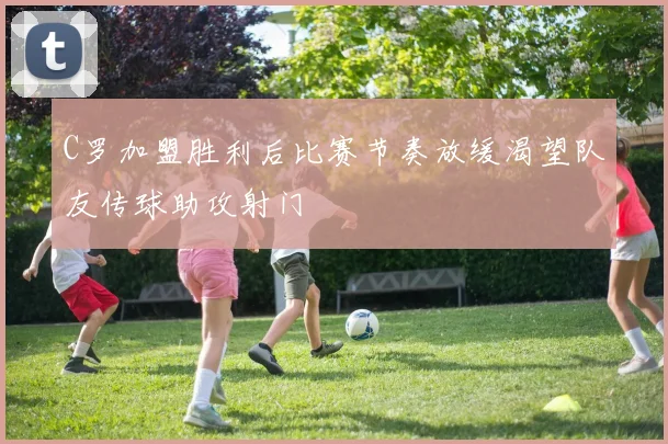 C罗加盟胜利后比赛节奏放缓渴望队友传球助攻射门