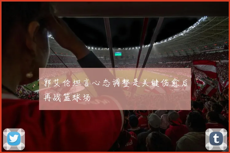 郭艾伦坦言心态调整是关键伤愈后再战篮球场