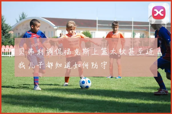 贝弗利调侃福克斯上篮太软甚至连我儿子都知道如何防守