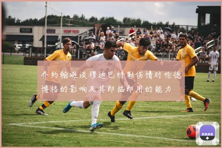 乔约翰逊谈穆迪巴特勒伤情对伦德博格的影响及其即插即用的能力