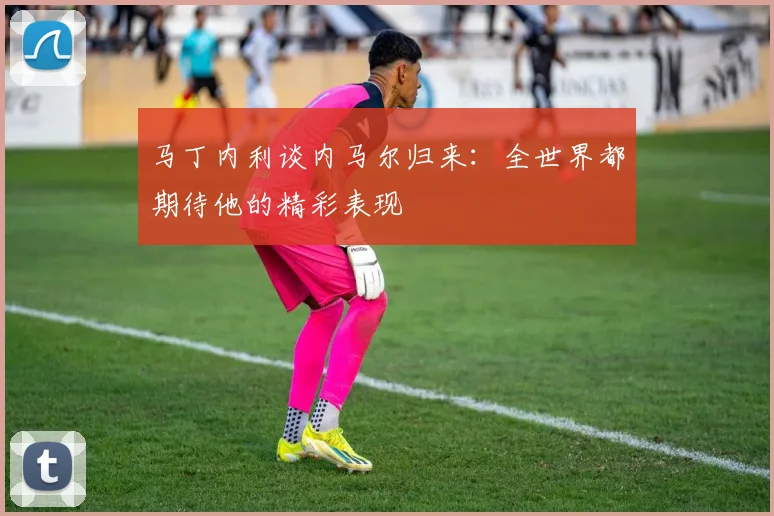 马丁内利谈内马尔归来：全世界都期待他的精彩表现