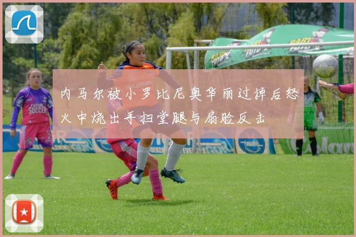 内马尔被小罗比尼奥华丽过掉后怒火中烧出手扫堂腿与扇脸反击
