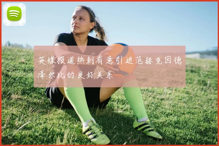 英媒报道热刺有意引进范赫克因德泽尔比的良好关系