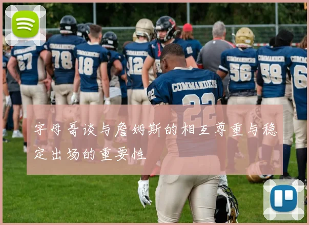 字母哥谈与詹姆斯的相互尊重与稳定出场的重要性