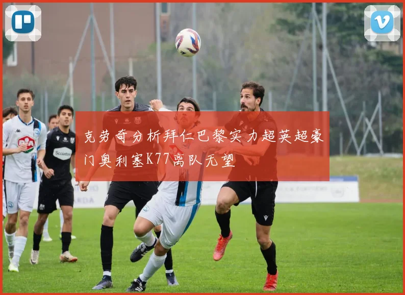 克劳奇分析拜仁巴黎实力超英超豪门奥利塞K77离队无望