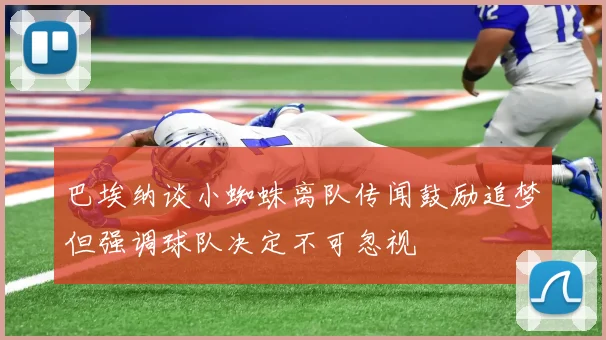 巴埃纳谈小蜘蛛离队传闻鼓励追梦但强调球队决定不可忽视