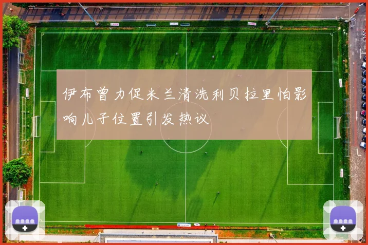 伊布曾力促米兰清洗利贝拉里怕影响儿子位置引发热议