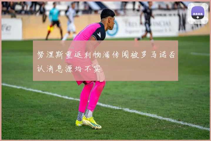 努涅斯重返利物浦传闻被罗马诺否认消息源均不实