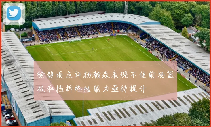徐静雨点评杨瀚森表现不佳前场篮板和挡拆终结能力亟待提升