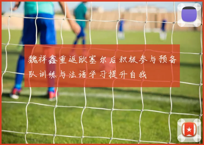 魏祥鑫重返欧塞尔后积极参与预备队训练与法语学习提升自我