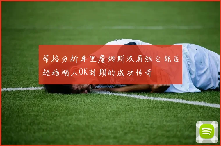 蒂格分析库里詹姆斯浓眉组合能否超越湖人OK时期的成功传奇