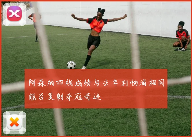 阿森纳四线成绩与去年利物浦相同能否复制夺冠奇迹