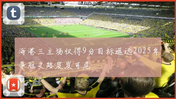 海港三主场仅得9分目标遥远2025年争冠之路岌岌可危