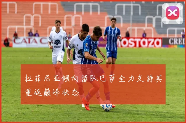 拉菲尼亚倾向留队巴萨全力支持其重返巅峰状态