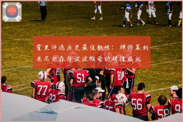 霍里评选历史最佳教练：禅师莱利老尼尔森与波波维奇的辉煌成就