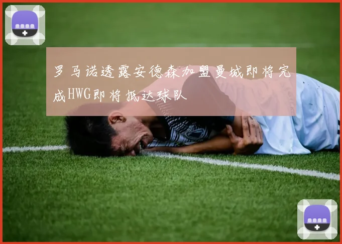 罗马诺透露安德森加盟曼城即将完成HWG即将抵达球队