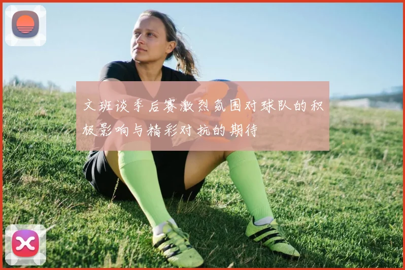 文班谈季后赛激烈氛围对球队的积极影响与精彩对抗的期待
