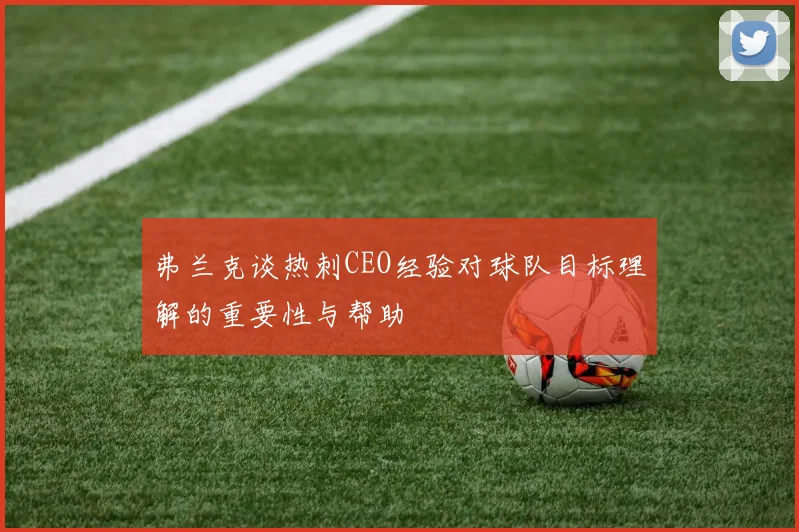 弗兰克谈热刺CEO经验对球队目标理解的重要性与帮助