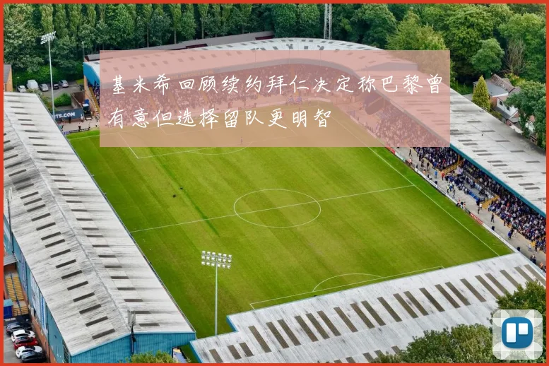 基米希回顾续约拜仁决定称巴黎曾有意但选择留队更明智