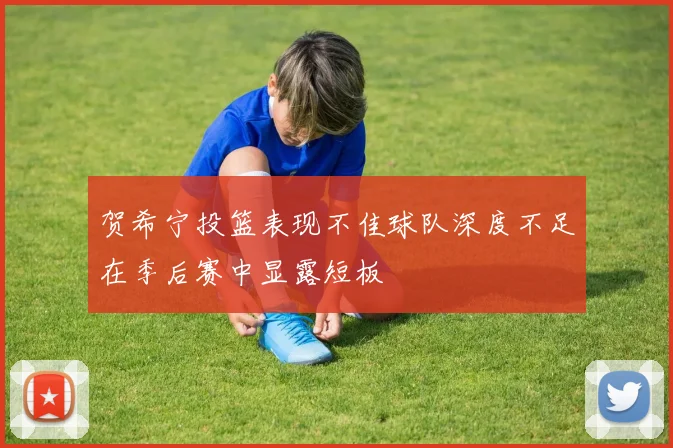 贺希宁投篮表现不佳球队深度不足在季后赛中显露短板